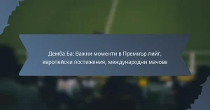 Демба Ба: Важни моменти в Премиър лийг, европейски постижения, международни мачове