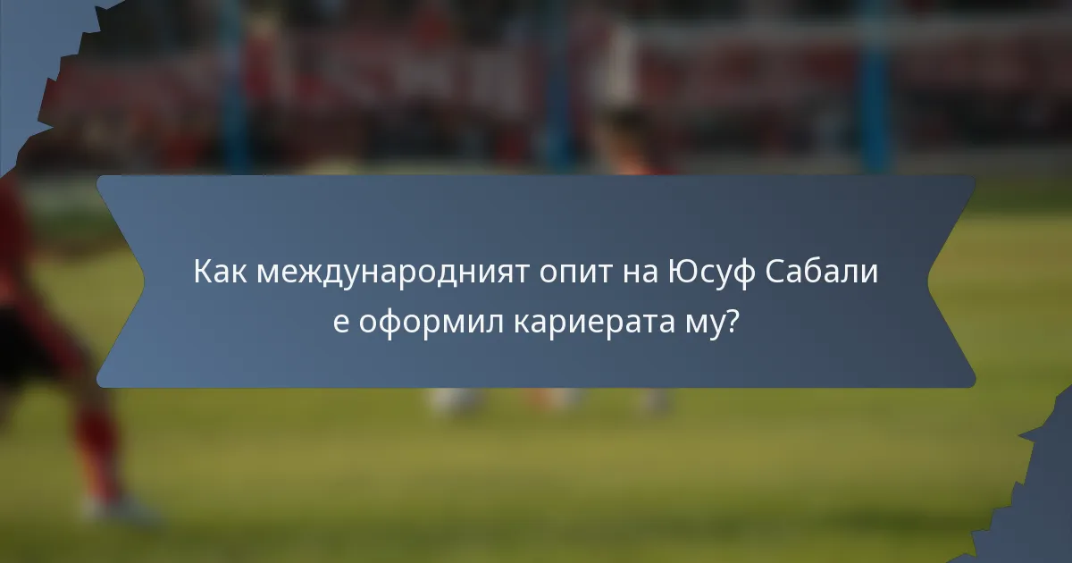 Как международният опит на Юсуф Сабали е оформил кариерата му?