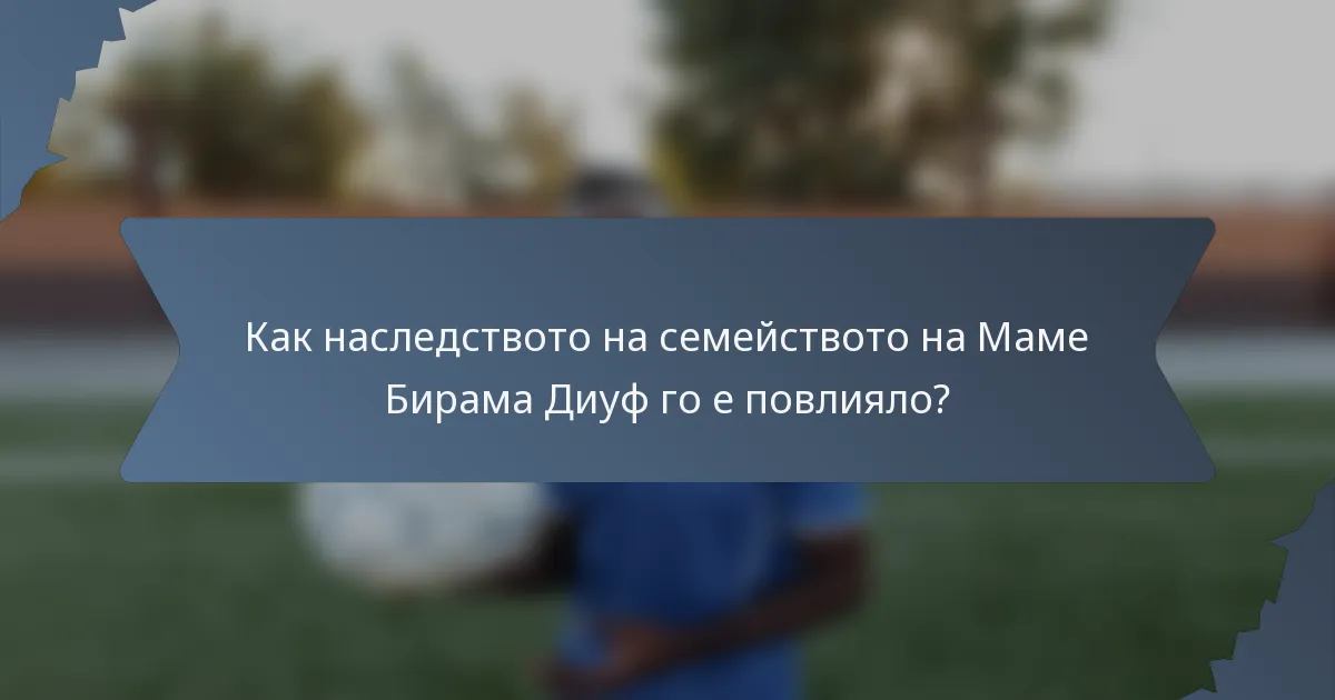 Как наследството на семейството на Маме Бирама Диуф го е повлияло?