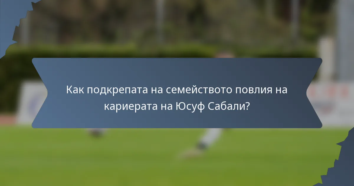 Как подкрепата на семейството повлия на кариерата на Юсуф Сабали?