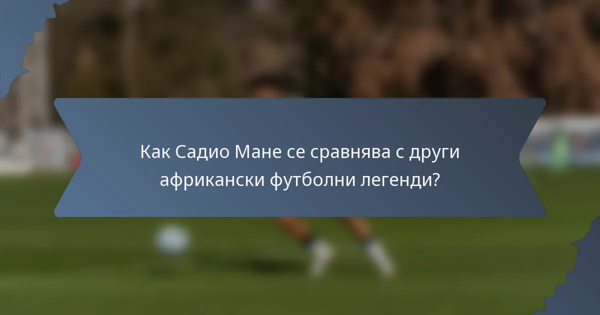 Как Садио Мане се сравнява с други африкански футболни легенди?