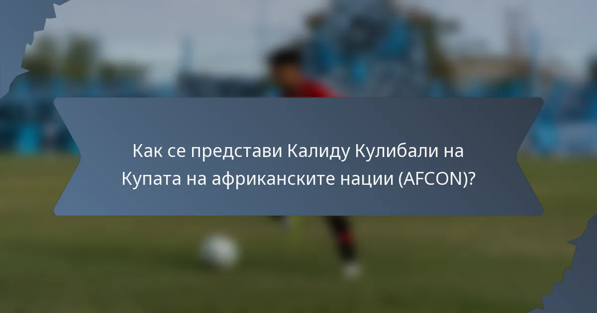 Как се представи Калиду Кулибали на Купата на африканските нации (AFCON)?