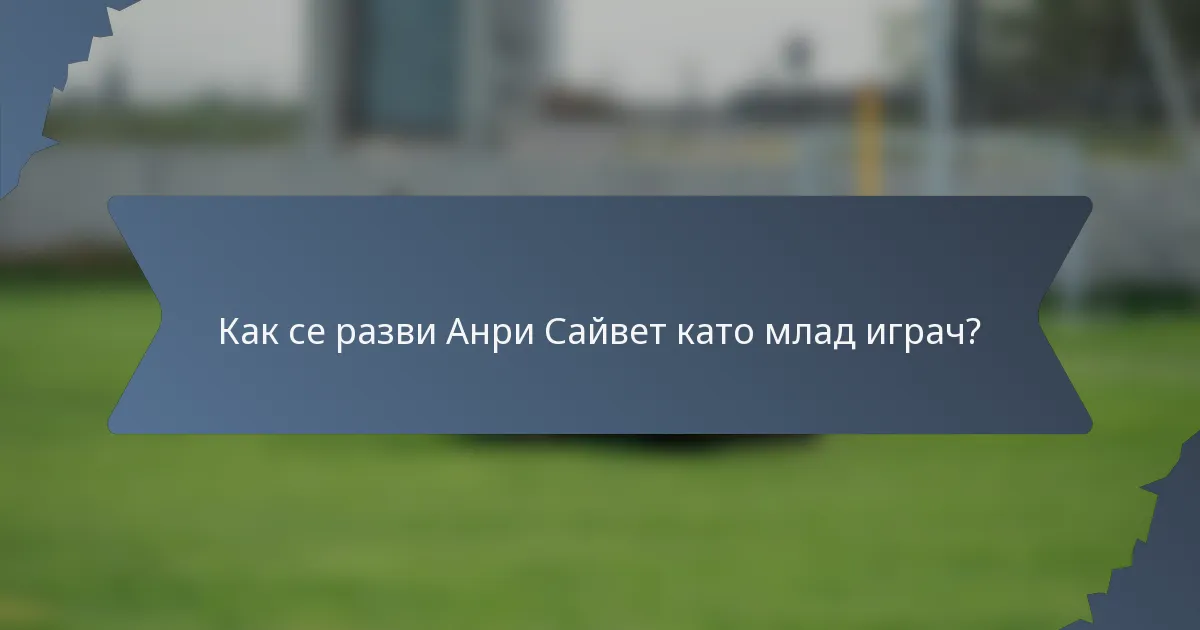 Как се разви Анри Сайвет като млад играч?