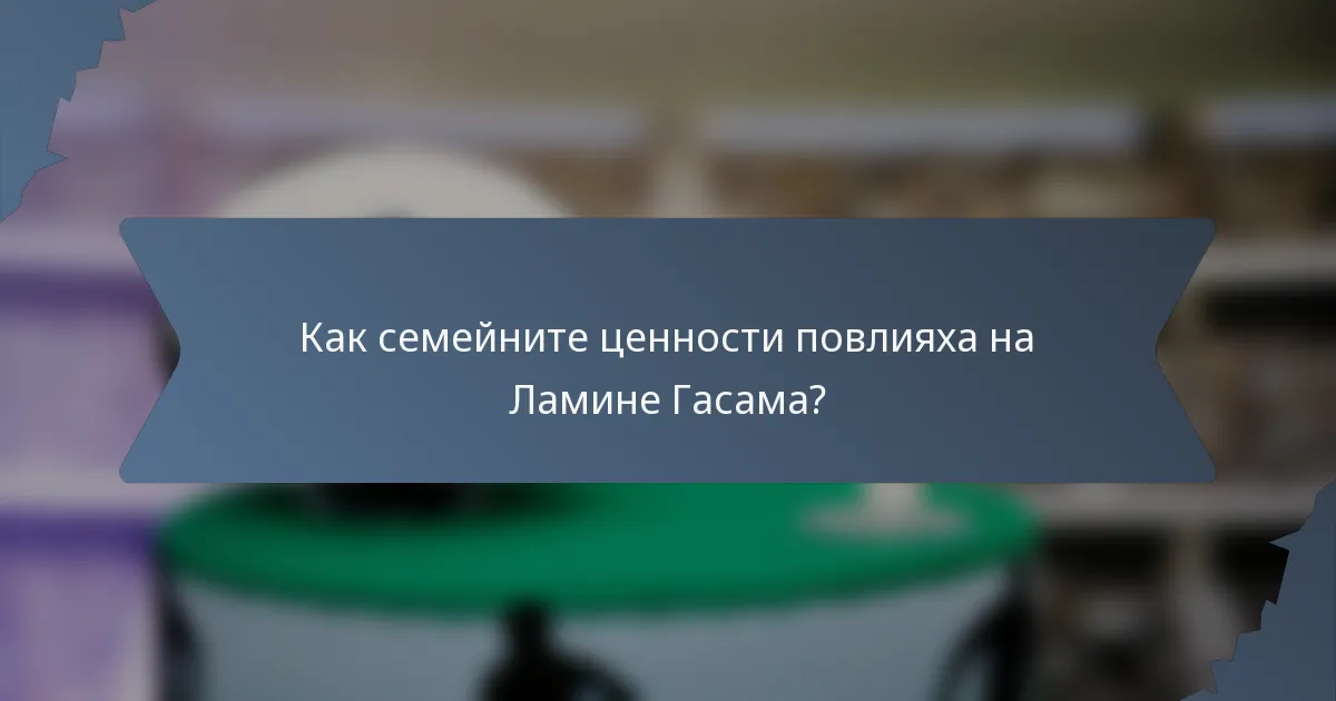 Как семейните ценности повлияха на Ламине Гасама?