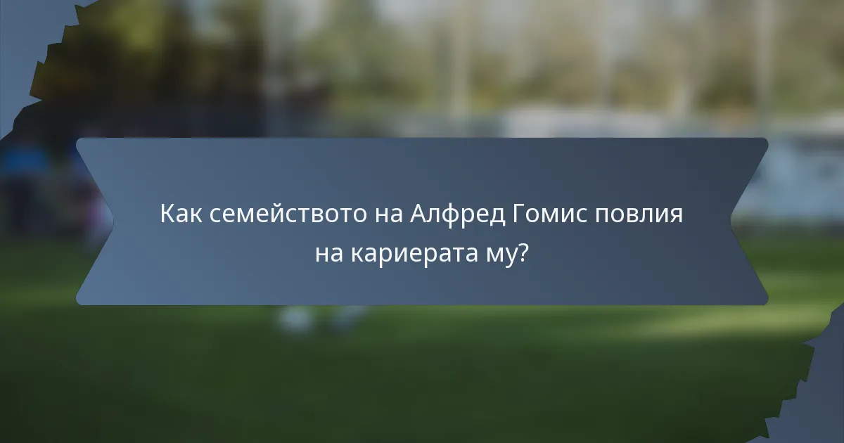 Как семейството на Алфред Гомис повлия на кариерата му?