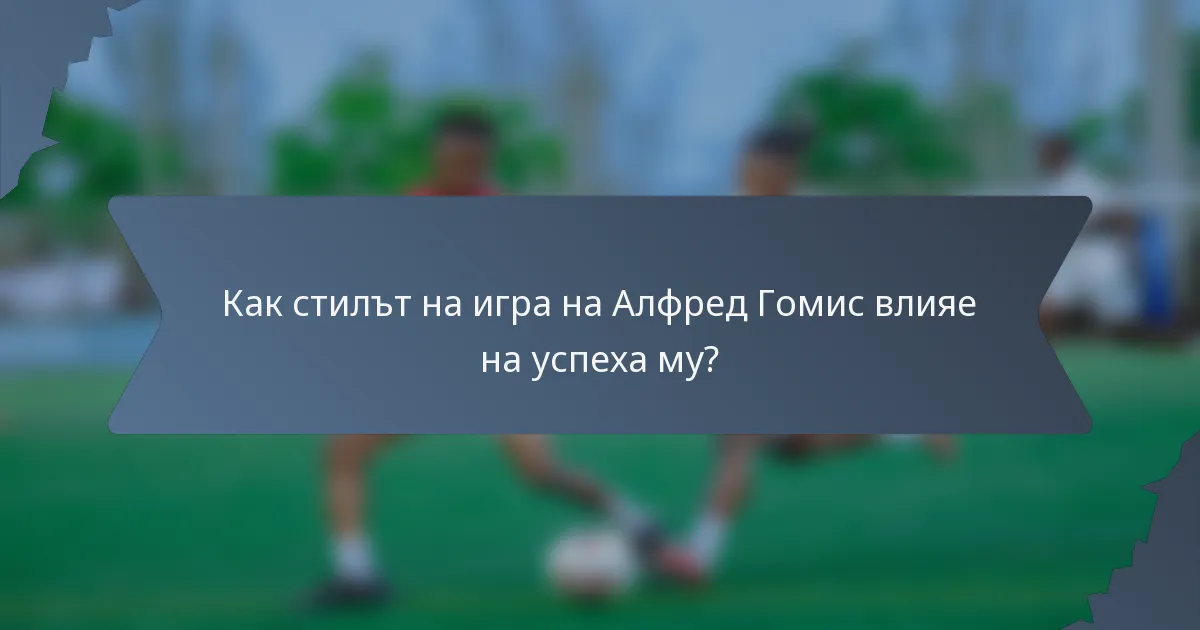 Как стилът на игра на Алфред Гомис влияе на успеха му?