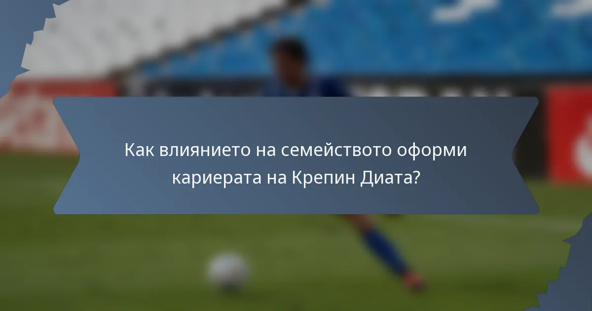 Как влиянието на семейството оформи кариерата на Крепин Диата?