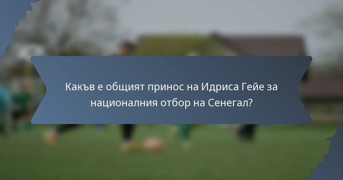 Какъв е общият принос на Идриса Гейе за националния отбор на Сенегал?