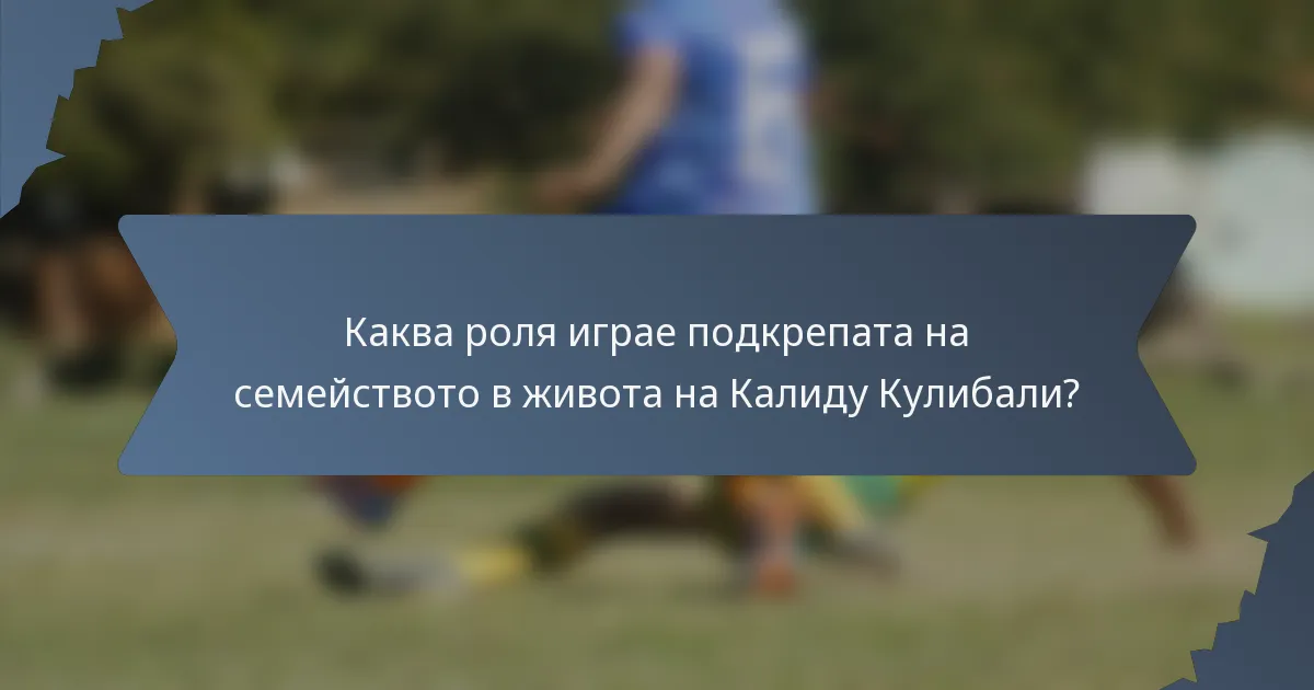 Каква роля играе подкрепата на семейството в живота на Калиду Кулибали?