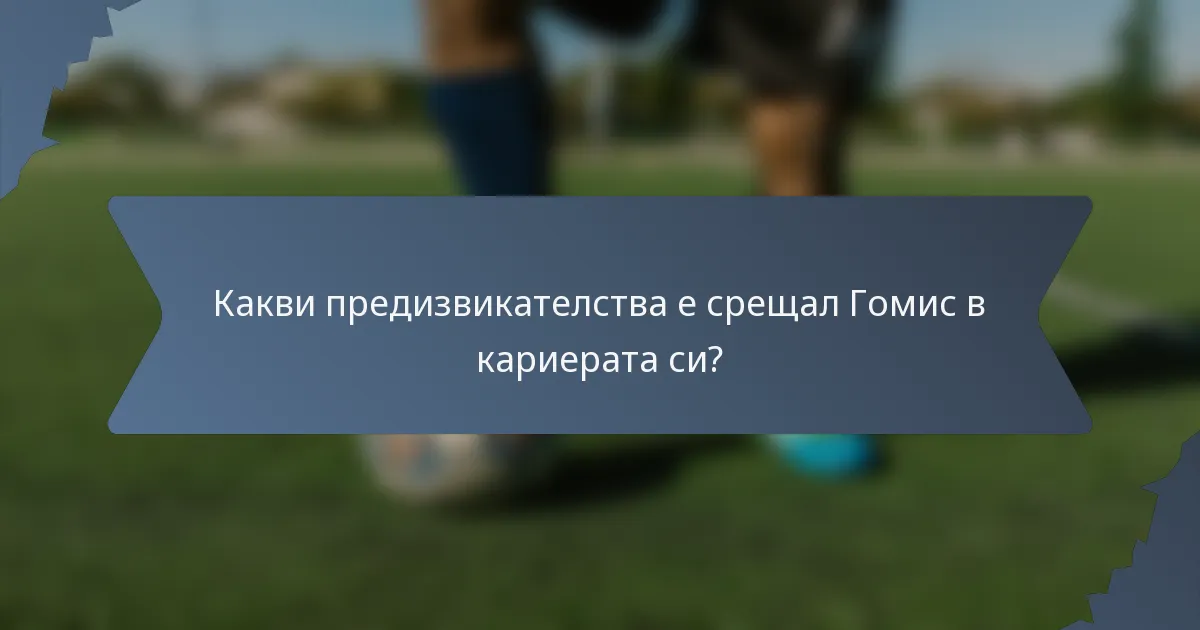 Какви предизвикателства е срещал Гомис в кариерата си?