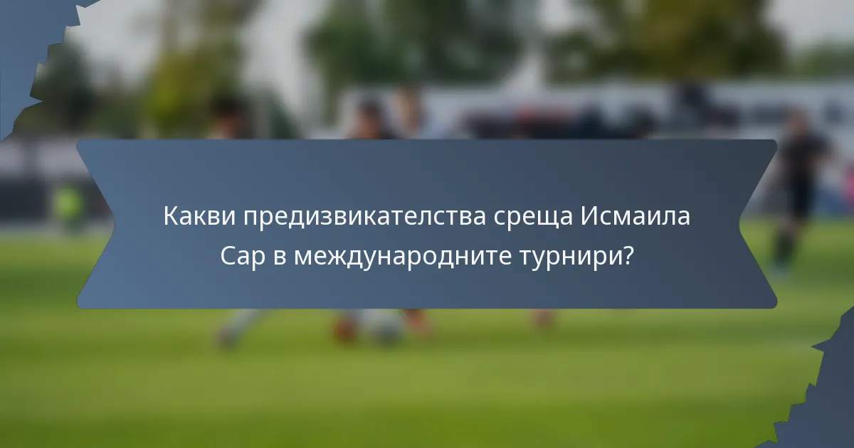 Какви предизвикателства среща Исмаила Сар в международните турнири?