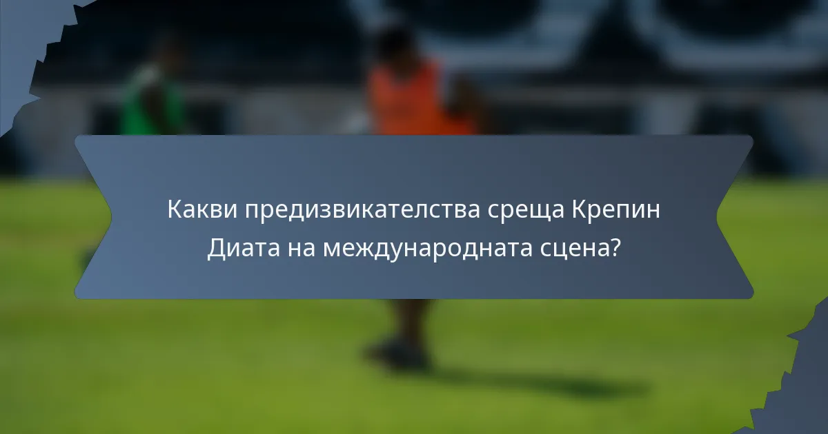 Какви предизвикателства среща Крепин Диата на международната сцена?