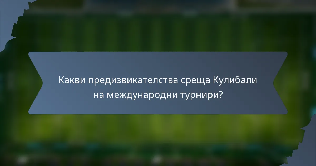 Какви предизвикателства среща Кулибали на международни турнири?