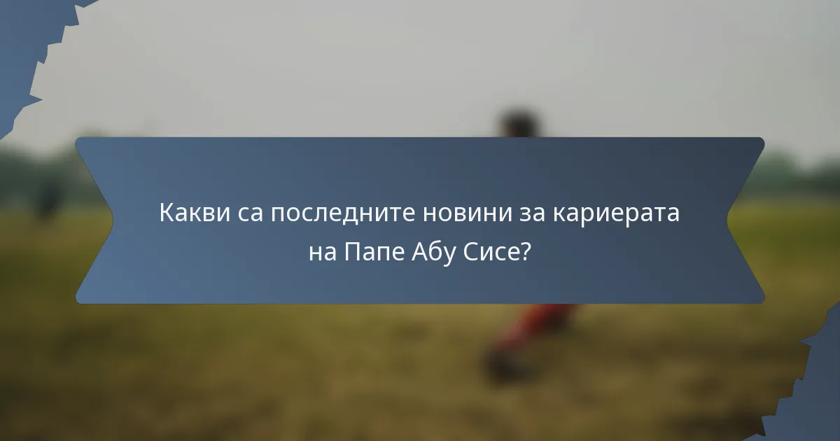 Какви са последните новини за кариерата на Папе Абу Сисе?