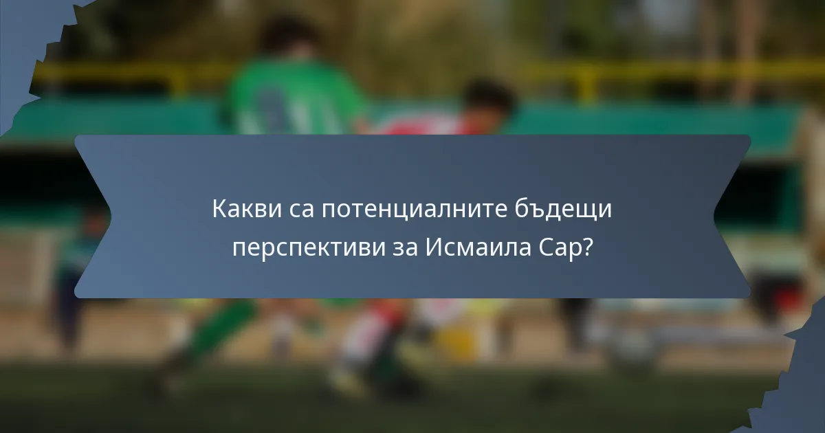 Какви са потенциалните бъдещи перспективи за Исмаила Сар?