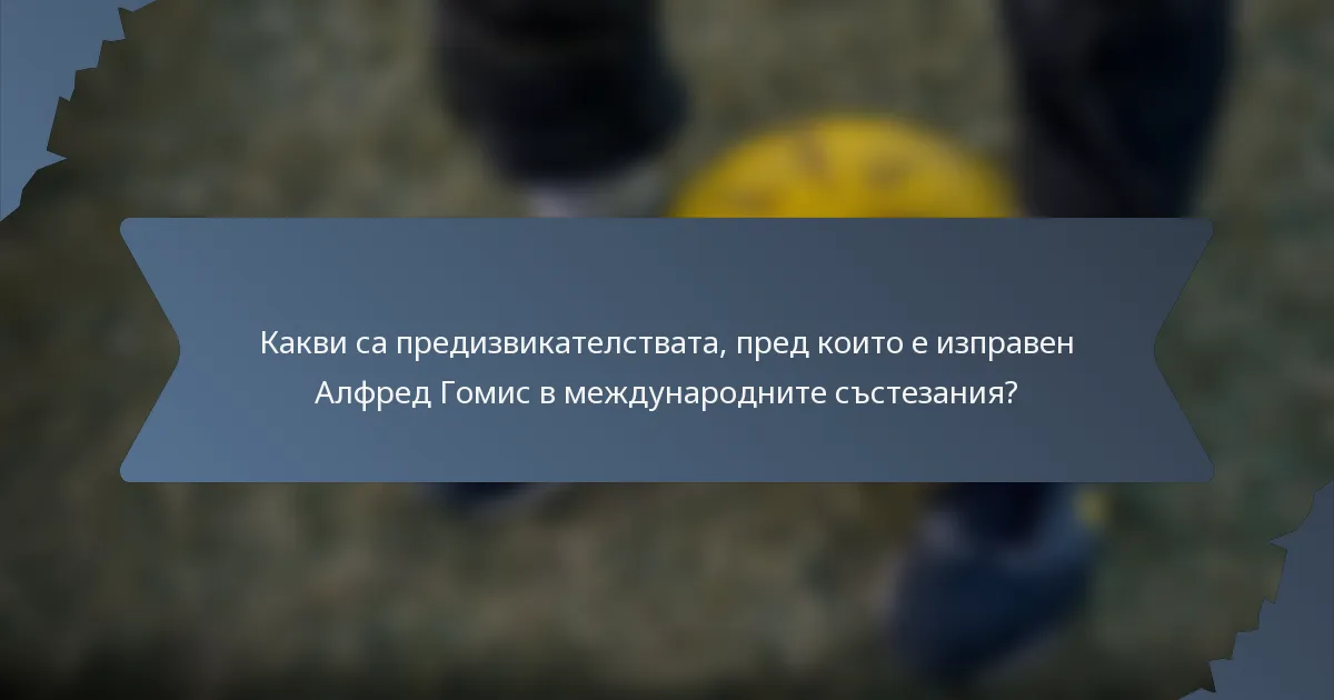 Какви са предизвикателствата, пред които е изправен Алфред Гомис в международните състезания?