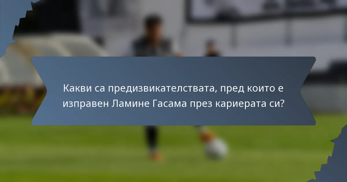 Какви са предизвикателствата, пред които е изправен Ламине Гасама през кариерата си?