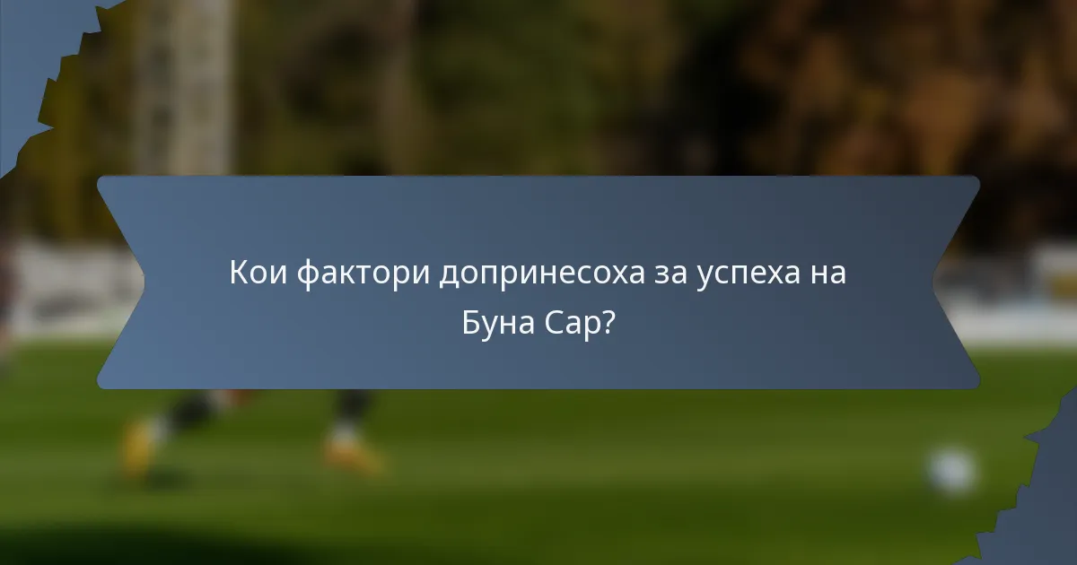 Кои фактори допринесоха за успеха на Буна Сар?