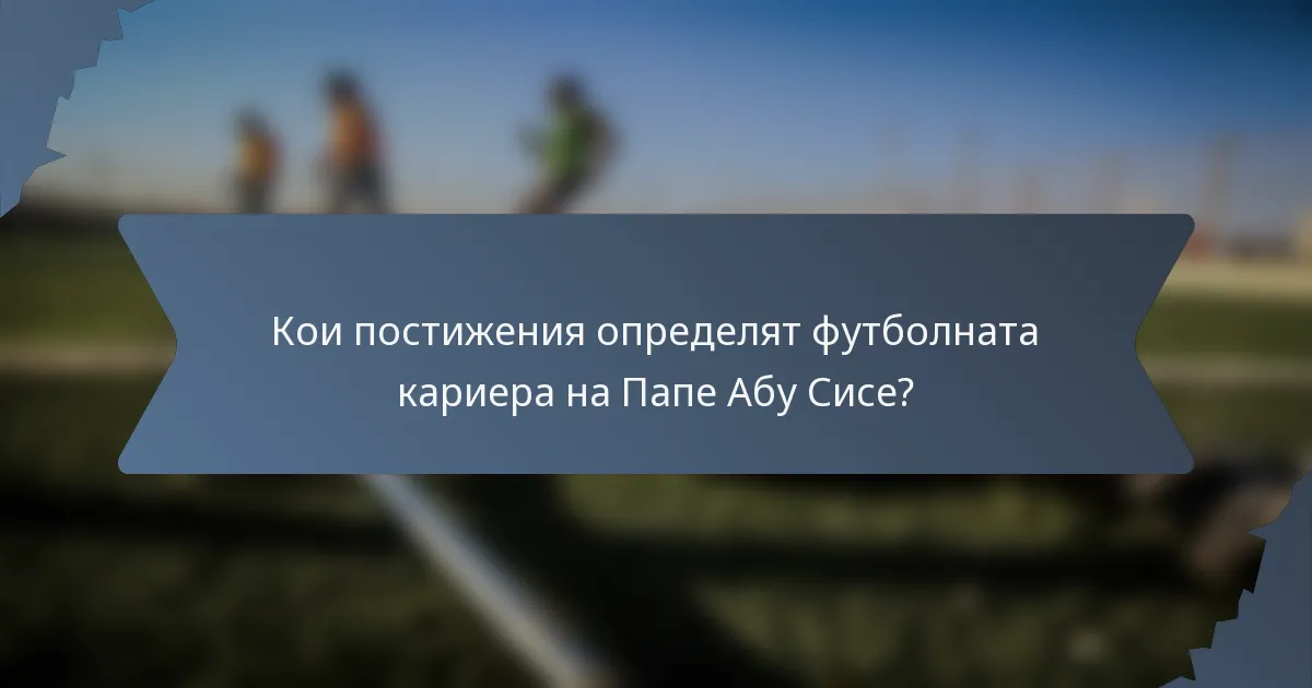 Кои постижения определят футболната кариера на Папе Абу Сисе?
