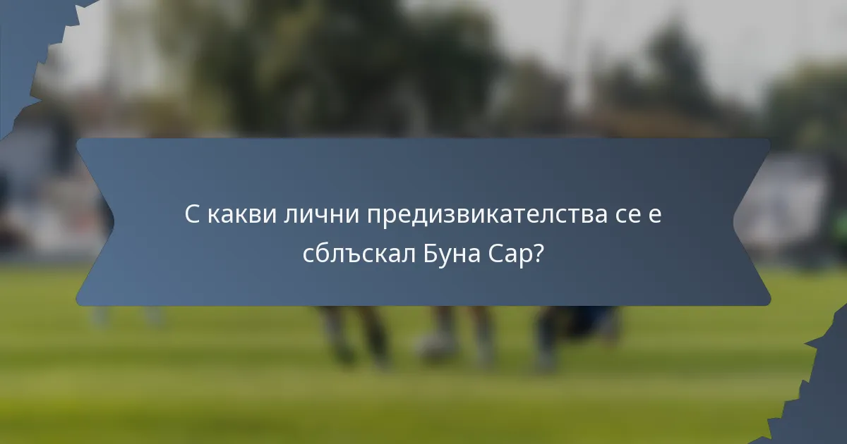 С какви лични предизвикателства се е сблъскал Буна Сар?