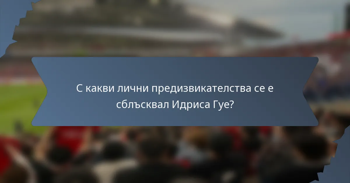 С какви лични предизвикателства се е сблъсквал Идриса Гуе?