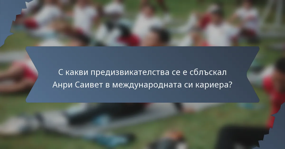 С какви предизвикателства се е сблъскал Анри Саивет в международната си кариера?